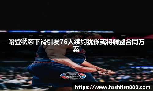 哈登状态下滑引发76人续约犹豫或将调整合同方案