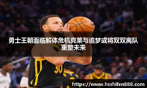 勇士王朝面临解体危机克莱与追梦或将双双离队重塑未来