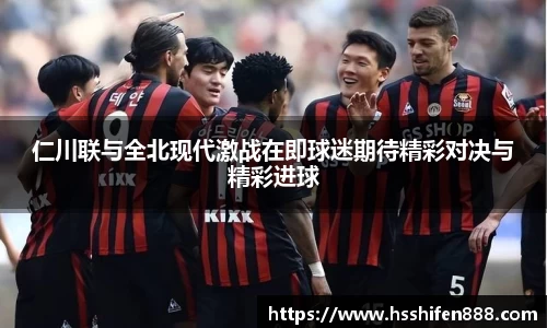 仁川联与全北现代激战在即球迷期待精彩对决与精彩进球